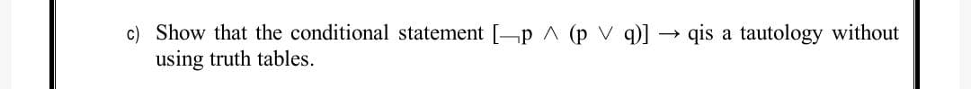 c) Show that the conditional statement [-p ^ (p V q)]
using truth tables.
qis a tautology without
