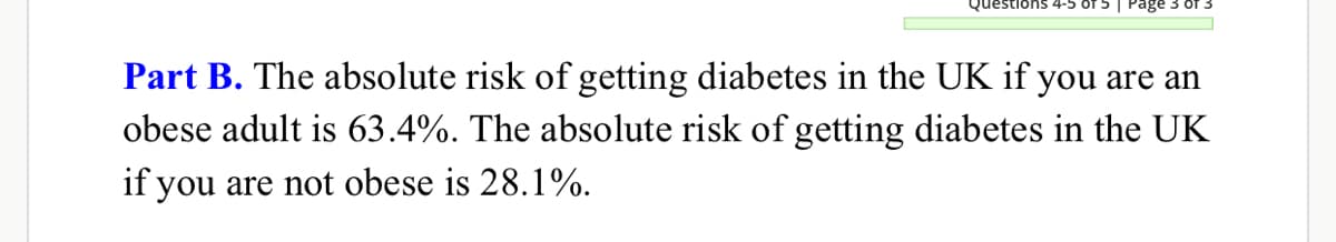 Part B. The absolute risk of getting diabetes in the UK if you are an
obese adult is 63.4%. The absolute risk of getting diabetes in the UK
if you are not obese is 28.1%.
