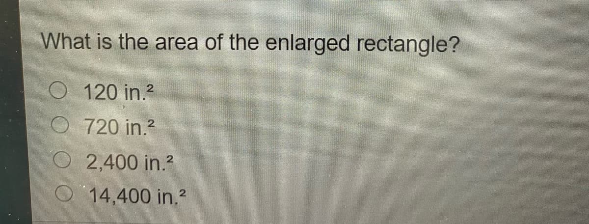 What is the area of the enlarged rectangle?
O 120 in.?
O 720 in.?
O 2,400 in.2
1
O 14,400 in.?
