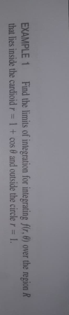EXAMPLE 1
Find the limits of integration for integrating f(r, 0) over the region R
that lies inside the cardioid r= 1+ cos 0 and outside the circle r = 1.
