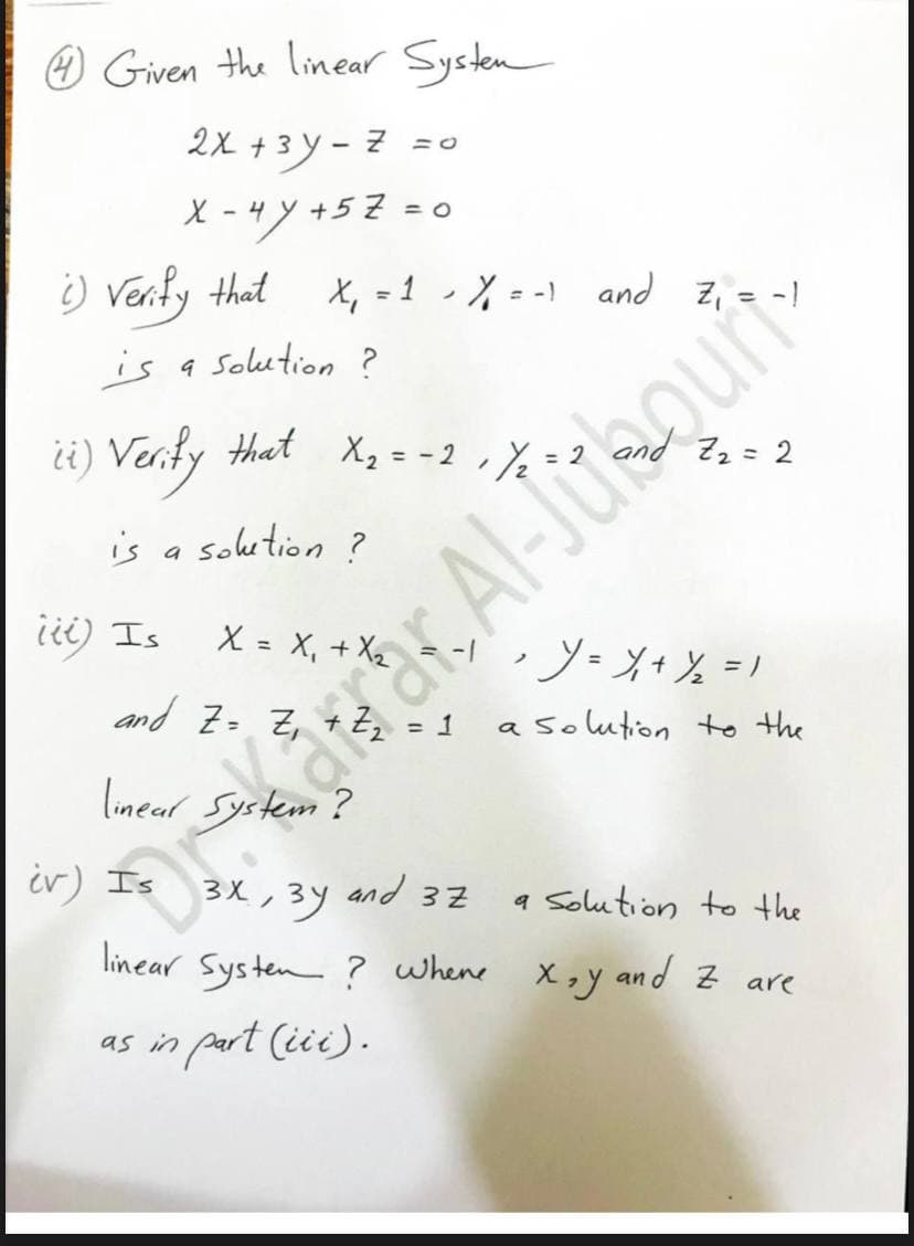 O Given the linear Systen
2X + 3 y - z =0
X -4 y +5Z =0
%3D
) Venfy that
X, = 1 , X = -1 and z, = -1
ノ
is a Solution ?
¿i) Verty that X, = -2 ,%
Z2 = 2
is a solution ?
li) Is
X = X, + X2
ソメ+と=
%3D
ノ
and Z= Z,
a solution to the
= 1
linear System?
ir) Is
and
a Solution to the
32
linear Systen ? whene X,y and z are
as in part (iii).
