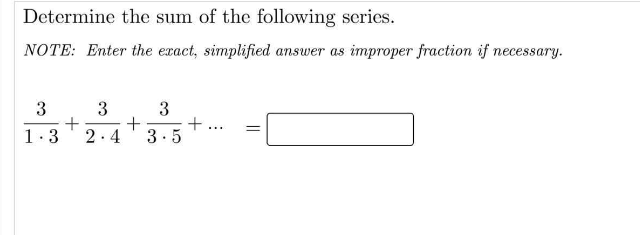 Determine the sum of the following series.
NOTE: Enter the exact, simplified answer as improper fraction if necessary.
3
+
+
...
1.3
2.4
3.5
||
