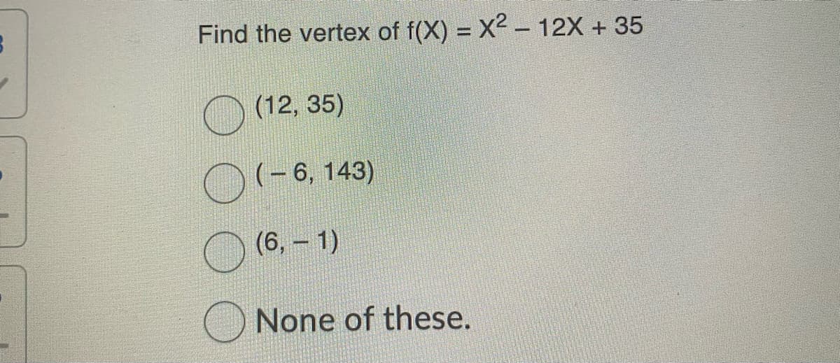 Find the vertex of f(X) = X2 – 12X + 35
O (12, 35)
O (-6, 143)
(6, – 1)
None of these.
