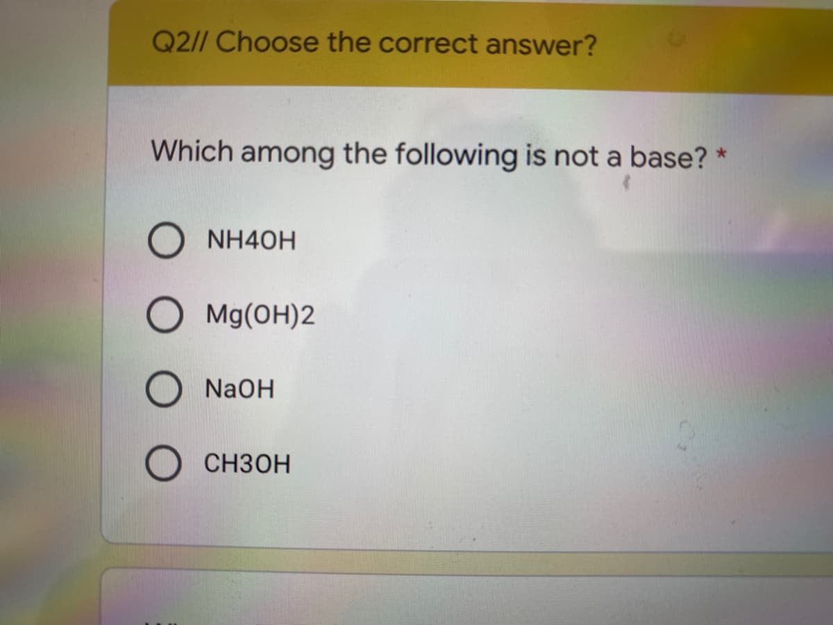 Q2// Choose the correct answer?
Which among the following is not a base? *
NH40H
O Mg(OH)2
O N2OH
CH3OH
