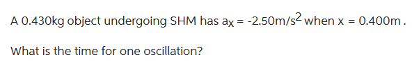 A 0.430kg object undergoing SHM has ax = -2.50m/s² when x = 0.400m.
What is the time for one oscillation?