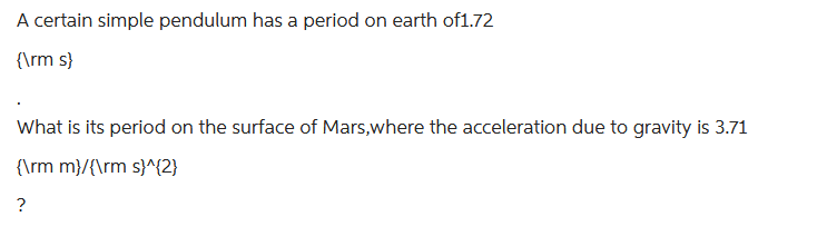 A certain simple pendulum has a period on earth of1.72
{\rm s}
What is its period on the surface of Mars,where the acceleration due to gravity is 3.71
{\rm m}/{\rm s}^{2}
?