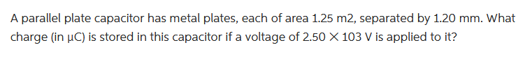 A parallel plate capacitor has metal plates, each of area 1.25 m2, separated by 1.20 mm. What
charge (in µC) is stored in this capacitor if a voltage of 2.50 X 103 V is applied to it?