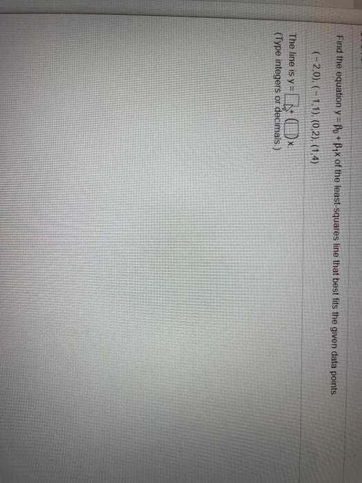 Find the equation y = Bo + B,x of the least-squares line that best fits the given data points.
(-2,0). (-1.1), (0,2), (1,4)
The line is y =N )x.
(Type integers or decimals)
