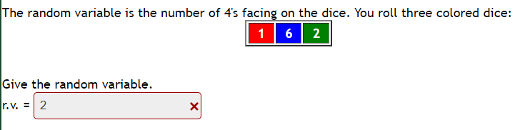 The random variable is the number of 4's facing on the dice. You roll three colored dice:
16 2
Give the random variable.
r.v. = 2
