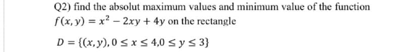 Q2) find the absolut maximum values and minimum value of the function
f(x, y) = x² - 2xy + 4y on the rectangle
D = {(x, y), 0≤x≤ 4,0 ≤ y ≤ 3}