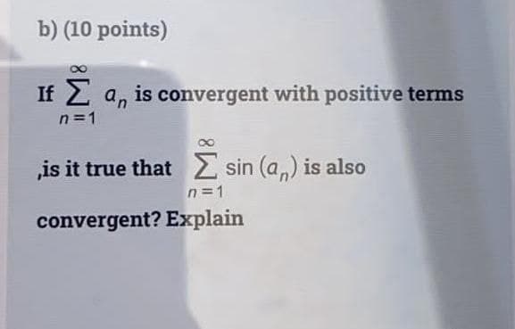 b) (10 points)
If 2 a, is convergent with positive terms
n=1
is it true that sin (a,) is also
n=1
convergent? Explain
