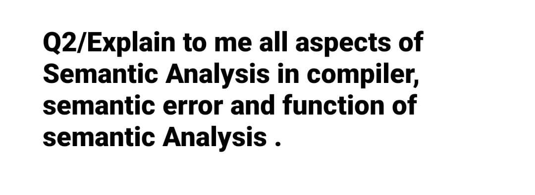 Q2/Explain to me all aspects of
Semantic Analysis in compiler,
semantic error and function of
semantic Analysis .
