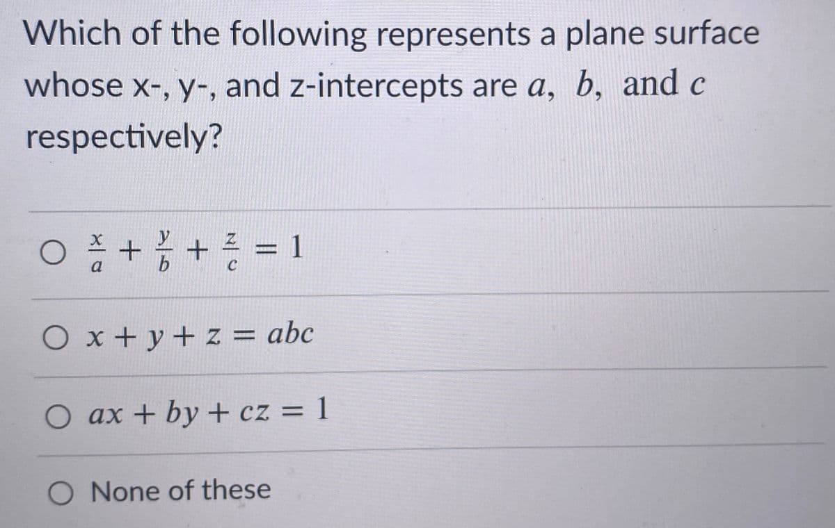 Which of the following represents a plane surface
whose x-, y-, and z-intercepts are a, b, and c
respectively?
O + + = 1
%3D
a
b.
O x + y+ z = abc
O ax + by + cz = 1
3D1
O None of these
