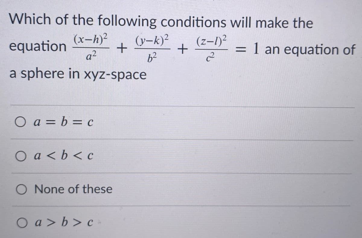 Which of the following conditions will make the
(x-h)²
equation
a²
(y-k)²
(z-l)²
= 1 an equation of
%3D
62
a sphere in xyz-space
O a = b = c
Oa<b< c
O None of these
Oa>b> c

