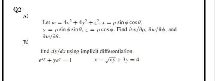Q2:
A)
Let w = 4x2 +4y² + z?, x = p sin o cos e,
y = p sin o sin 0, z = pcos o. Find dw/ap, dw/ag, and
aw/ae.
B)
find dy/dx using implicit differentiation.
ety + ye = 1
x- Jxy +3y = 4
