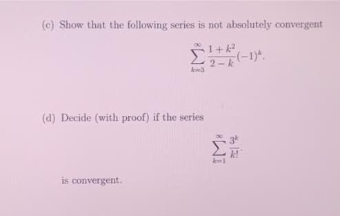 (c) Show that the following series is not absolutely convergent
1+k²
2-k (-1)
k=3
(d) Decide (with proof) if the series
Σ
is convergent.
k=1
k!