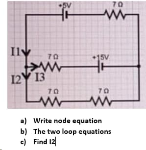 •5V
70
Ilv
15V
12Y 13
70
70
a) Write node equation
b) The two loop equations
c) Find 12
