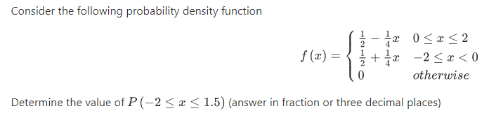 Consider the following probability density function
x 0 <x < 2
a -2 < x < 0
f (x) =
%3D
otherwise
Determine the value of P (-2 < æ < 1.5) (answer in fraction or three decimal places)
