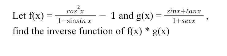 2
COS X
Let f(x)
1 and g(x)
=
-
=
1-sinsin x
find the inverse function of f(x) * g(x)
sinx+tanx
1+secx