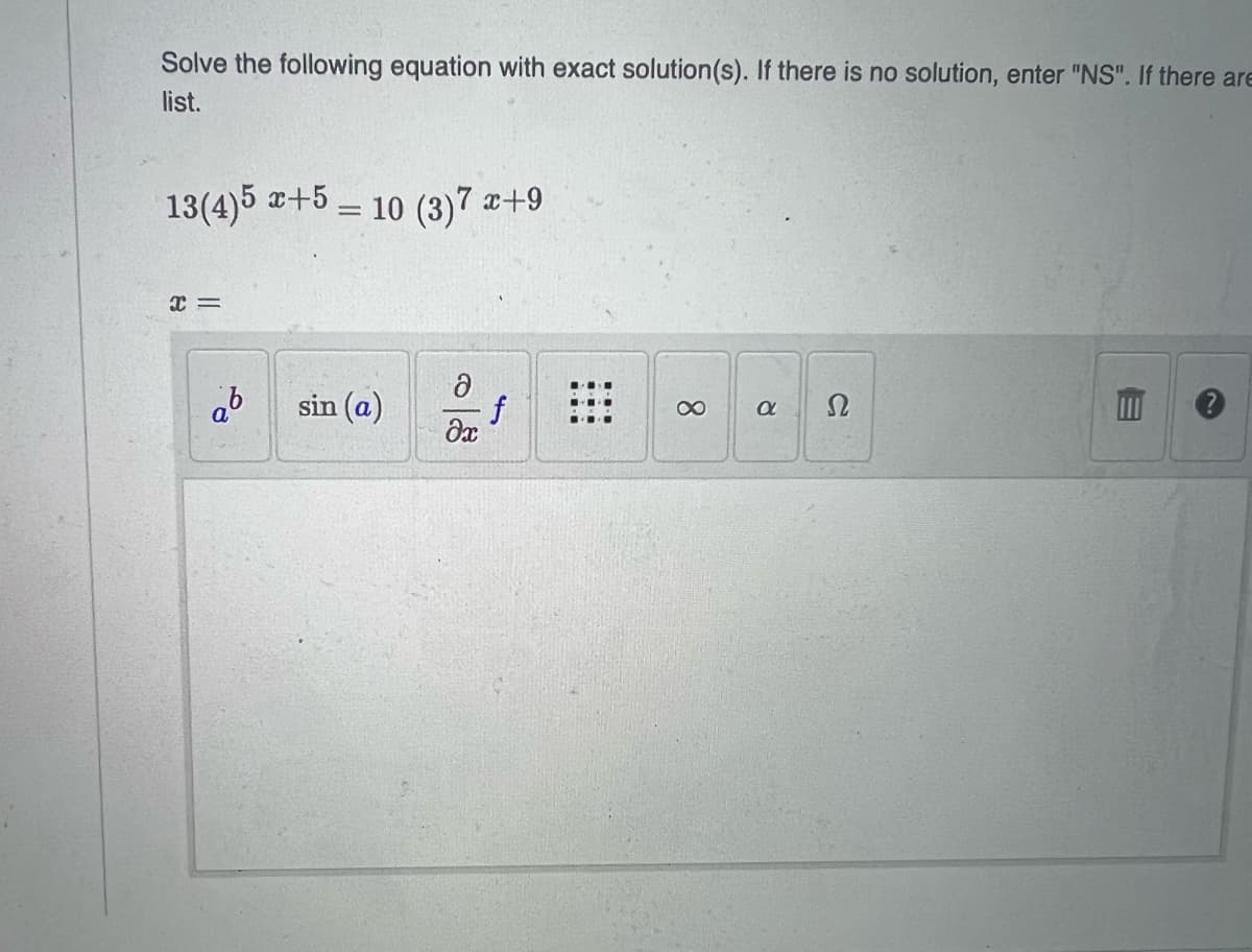 Solve the following equation with exact solution(s). If there is no solution, enter "NS". If there are
list.
13(4)5 x+5 – 10 (3)7 a+9
sin (a)
f
8.
