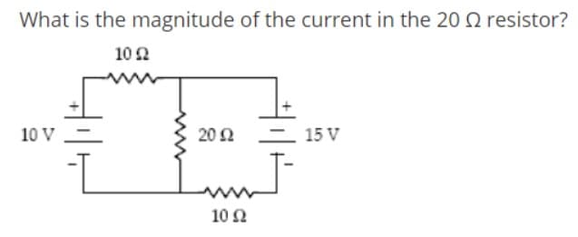 What is the magnitude of the current in the 20 Q resistor?
102
10 V
20Ω -
– 15 V
10Ω
