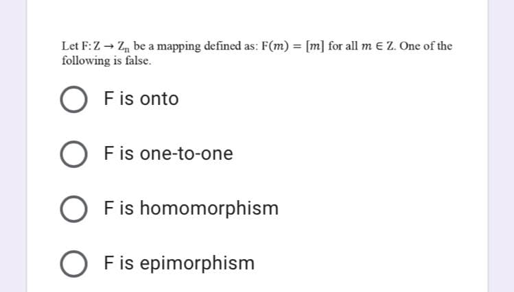 Let F:Z - Z, be a mapping defined as: F(m) = [m] for all m E Z. One of the
following is false.
%3D
F is onto
O Fis one-to-one
O Fis homomorphism
O Fis epimorphism
