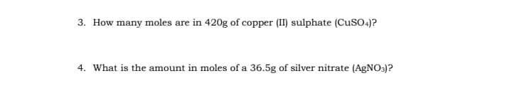 3. How many moles are in 420g of copper (II) sulphate (CuSO4)?
4. What is the amount in moles of a 36.5g of silver nitrate (AgNO3)?