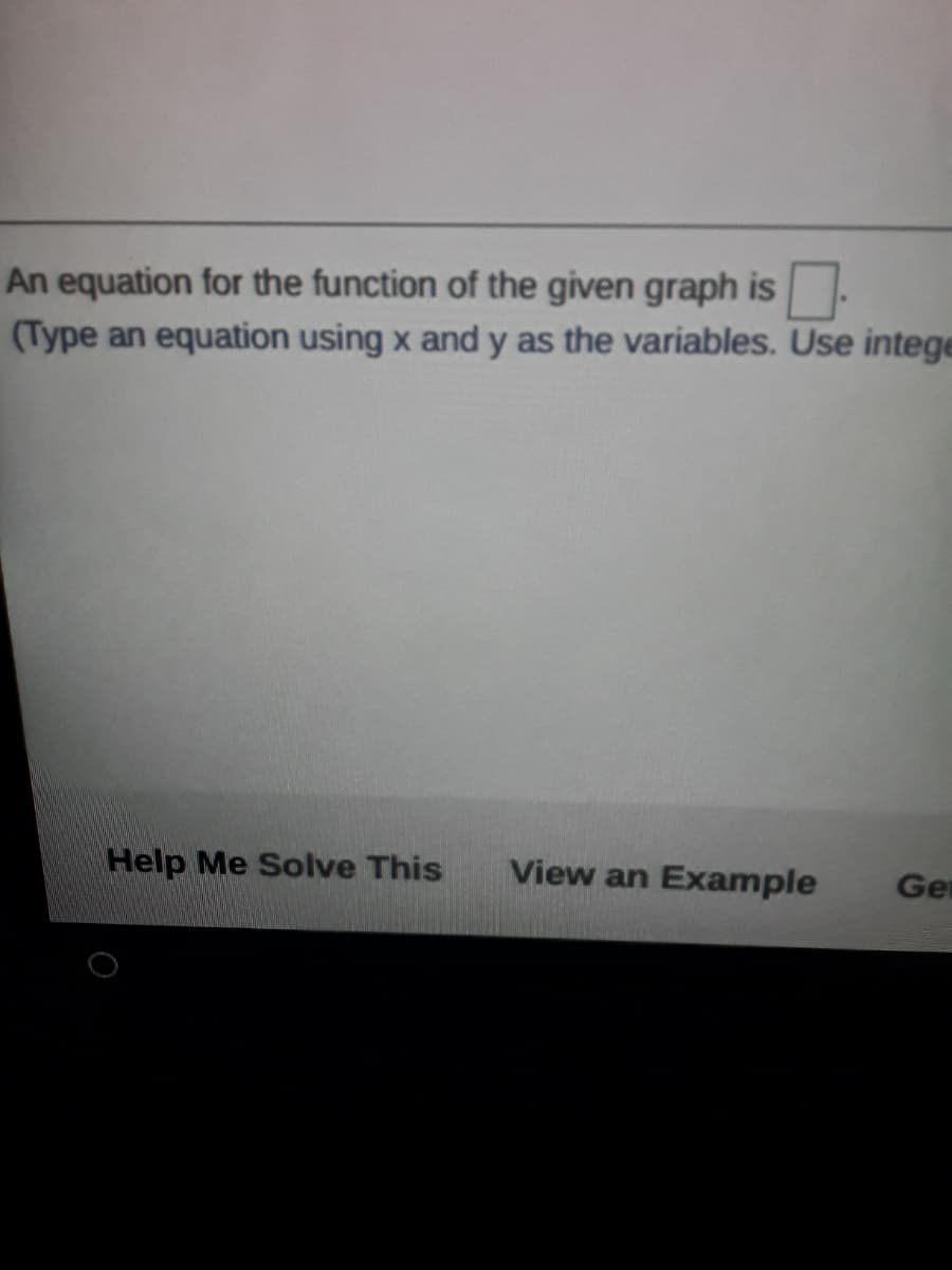 An equation for the function of the given graph is.
(Type an equation using x and y as the variables. Use intege
Help Me Solve This
View an Example
Ge
