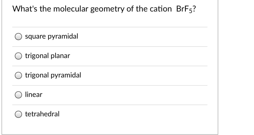 What's the molecular geometry of the cation BRF5?
square pyramidal
trigonal planar
trigonal pyramidal
linear
tetrahedral
