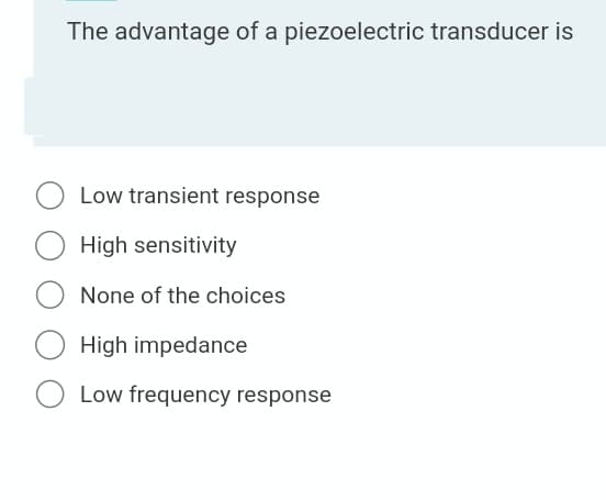 The advantage of a piezoelectric transducer is
Low transient response
High sensitivity
None of the choices
High impedance
O Low frequency response
