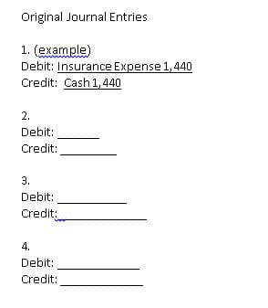 Original Journal Entries
1. (example)
Debit: Insurance Expense1,440
Credit: Cash 1,440
2.
Debit:
Credit:
3.
Debit:
Credit:
4.
Debit:
Credit:
