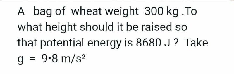 A bag of wheat weight 300 kg .To
what height should it be raised so
that potential energy is 8680J? Take
g = 9-8 m/s?
%3D
