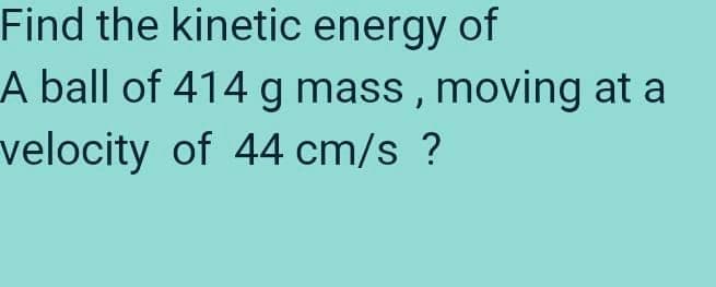 Find the kinetic energy of
A ball of 414 g mass , moving at a
velocity of 44 cm/s ?
