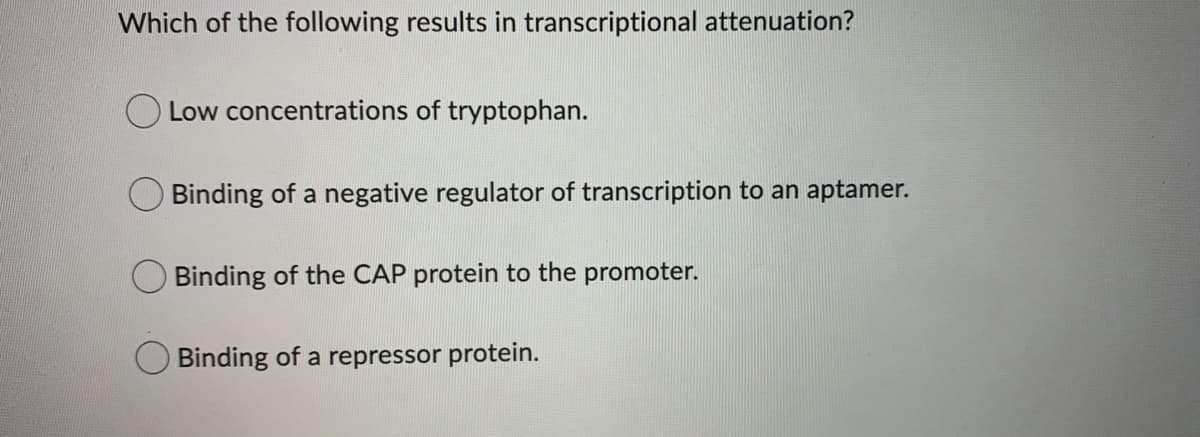 Which of the following results in transcriptional attenuation?
Low concentrations of tryptophan.
Binding of a negative regulator of transcription to an aptamer.
O Binding of the CAP protein to the promoter.
Binding of a repressor protein.

