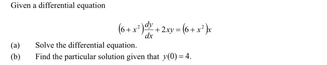 Given a differential equation
(6 + x² )v
+x'
dx
+2xy= (6 +x* ]x
(a)
Solve the differential equation.
(b)
Find the particular solution given that y(0) = 4.
