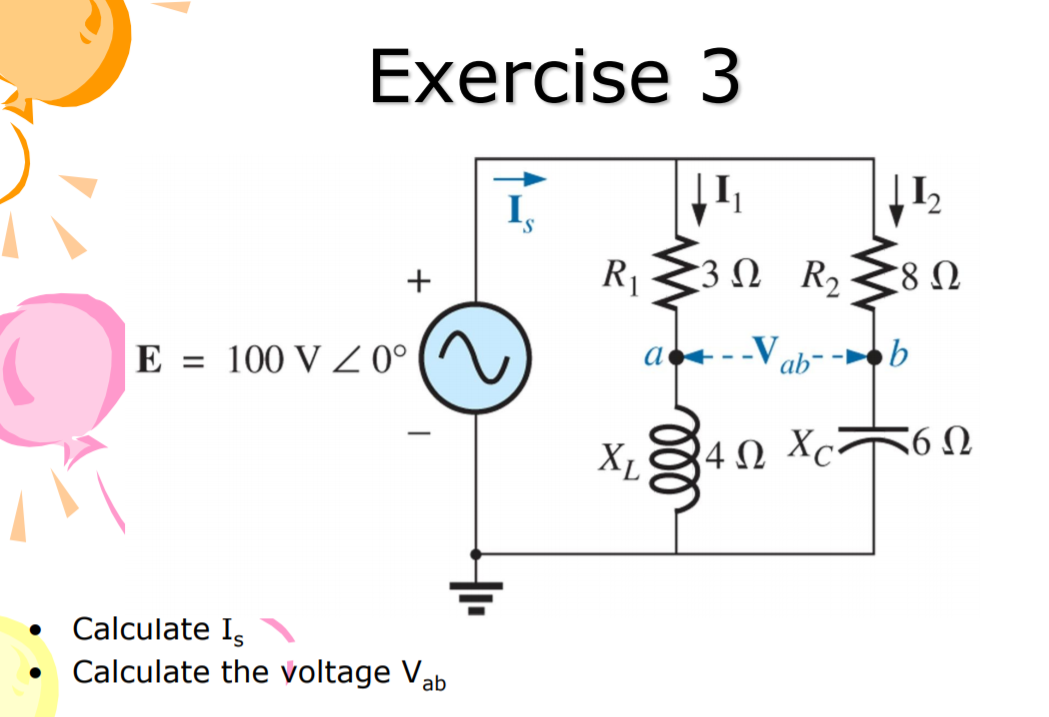 Exercise 3
R1
3Ω R
8 Ω
E = 100 V Z 0°
--V ab- -►►b
XL
4 Ω XC Ω
Calculate I,
Calculate the voltage Vab
+
