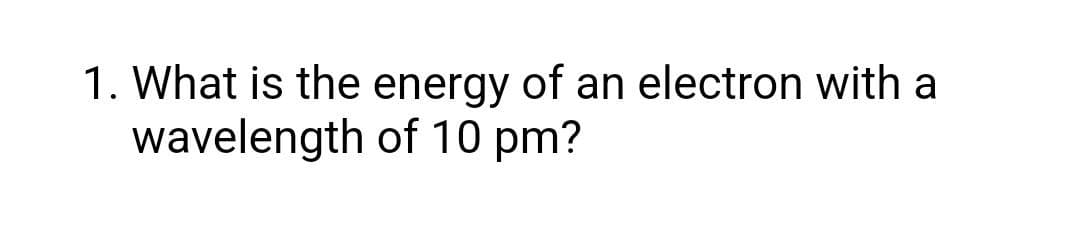 1. What is the energy of an electron with a
wavelength of 10 pm?
