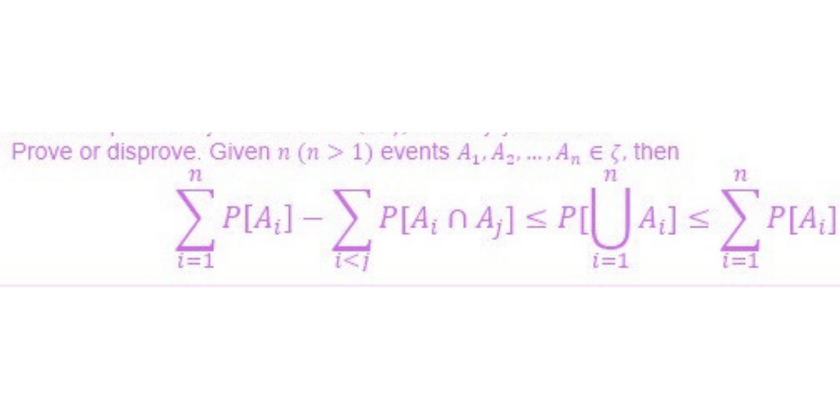 Prove or disprove. Given n (n > 1) events A, Ag, ..An E5, then
P[Ą]] – P[A; N A,] < P[ A]< P[A]
i=1
i=1
