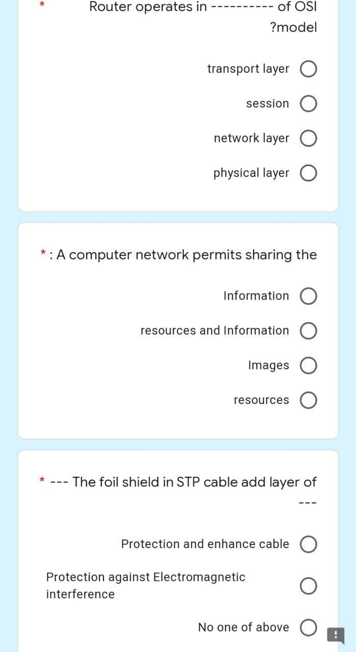 *
Router operates in
transport layer
session
network layer
physical layer O
*: A computer network permits sharing the
Information
resources and Information
Images
resources
The foil shield in STP cable add layer of
Protection and enhance cable
No one of above
*
Protection against Electromagnetic
interference
of OSI
?model