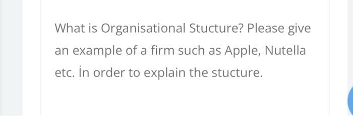 What is Organisational Stucture? Please give
an example of a firm such as Apple, Nutella
etc. In order to explain the stucture.
