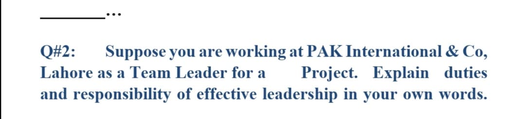 Suppose you are working at PAK International & Co,
Project. Explain duties
and responsibility of effective leadership in your own words.
Q#2:
Lahore as a Team Leader for a
