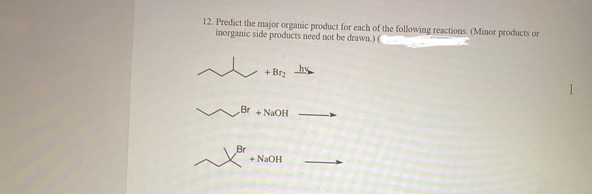 12. Predict the major organic product for each of the following reactions. (Minor products or
inorganic side products need not be drawn.) (
+ Br₂
Br + NaOH
Br
+ NaOH
hy
T