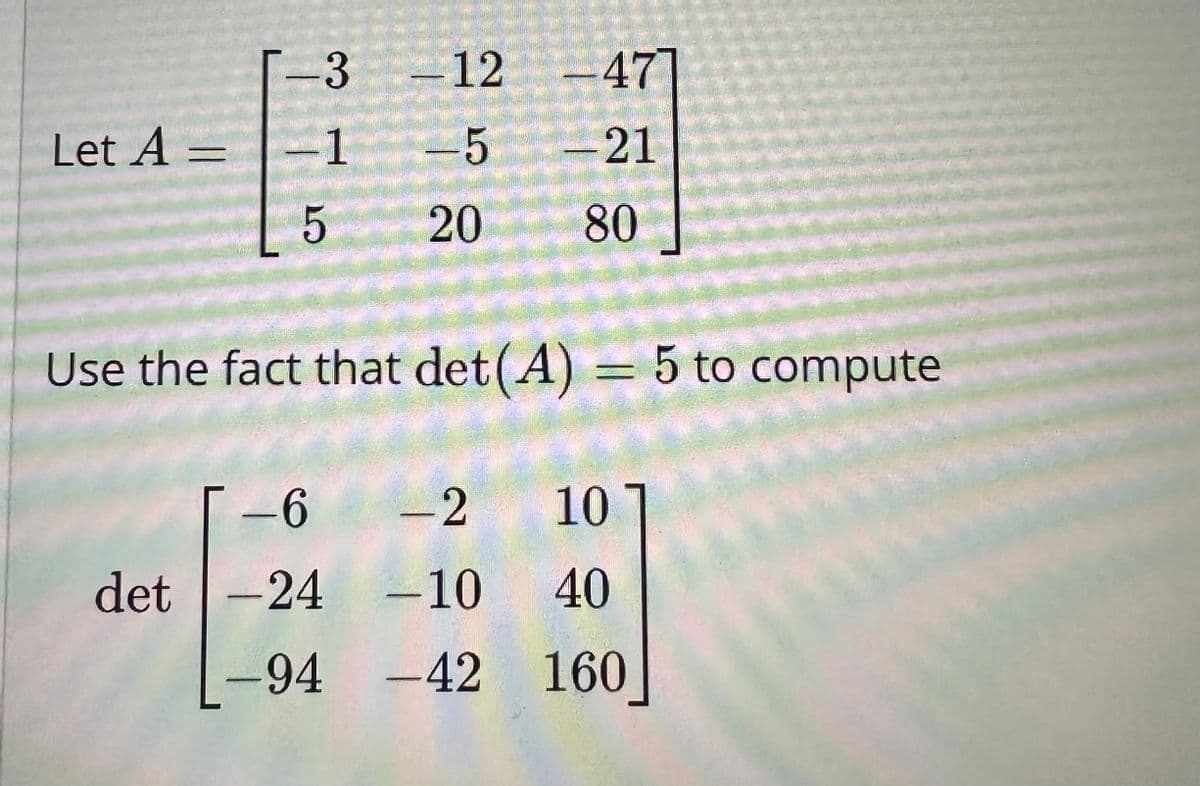 -3
ܝܐ ܗ
Let A = -1
-12
-12-47]
det -24
-5
-21
20 80
Use the fact that det (A) = 5 to compute
-6 - 2
-10
-94 -42
10
40
160