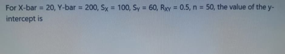For X-bar = 20, Y-bar = 200, Sx = 100, Sy = 60, Rxy = 0.5, n = 50, the value of the y-
%3D
%3D
%3D
%3D
intercept is
