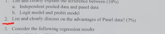 difference between (10%)
a. Independent pooled data and panel data
b. Logit model and probit model
2. List and clearly discuss on the advantages of Panel data? (7%)
3. Consider the following regression results