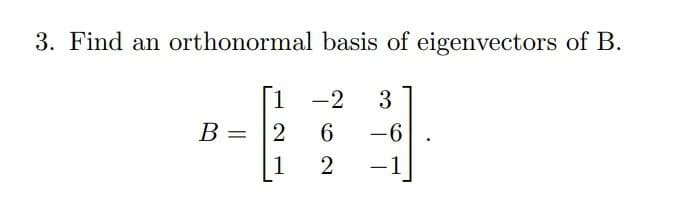 3. Find an orthonormal basis of eigenvectors of B.
1 -2 3
2
6 -6
1
2
-1
B =
.