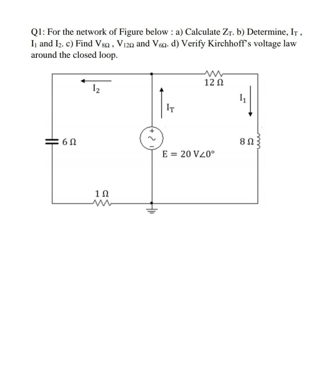 Q1: For the network of Figure below : a) Calculate ZT. b) Determine, IT,
Ij and I2. c) Find Vsa, V120 and V60. d) Verify Kirchhoff's voltage law
around the closed loop.
12 N
I2
IT
E = 20 VZ0°
