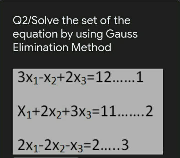 Q2/Solve the set of the
equation by using Gauss
Elimination Method
3x1-X2+2x3=12....1
X1+2x2+3x3=11...
2x1-2x2-X3=2...3
