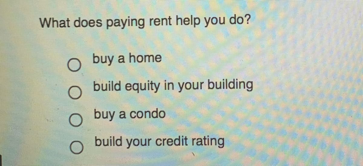 What does paying rent help you do?
O buy a home
build equity in your building
buy a condo
build your credit rating
