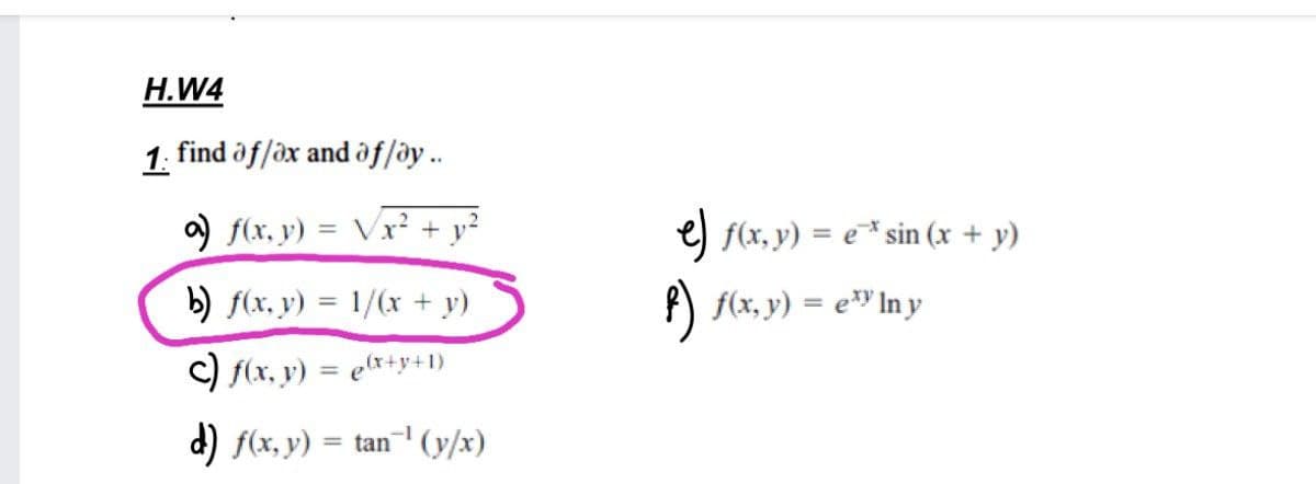 H.W4
1. find of/ox and af/oy..
) f(x, y) = Vx² + y?
e) f(x, y) = e* sin (x + y)
b) f(x, y) = 1/(x + y)
P) f(x, y) = e" In y
C) f(x, y) = ex+y+1)
%3D
d) f(x, y) = tan' (y/x)
%3D
